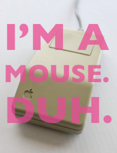 I'm a mouse. Duh.